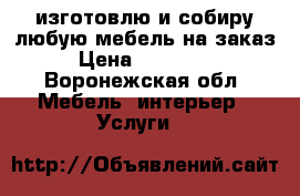 изготовлю и собиру любую мебель на заказ › Цена ­ 397 951 - Воронежская обл. Мебель, интерьер » Услуги   